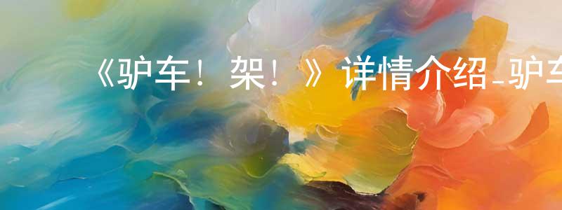﻿陈永灿发布﻿《驴车！架！》详情介绍_驴车！架！HD中字在线观看_驴车！架！迅雷下载_动漫剧场